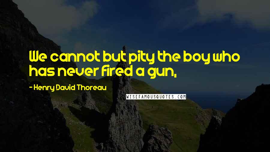 Henry David Thoreau Quotes: We cannot but pity the boy who has never fired a gun,