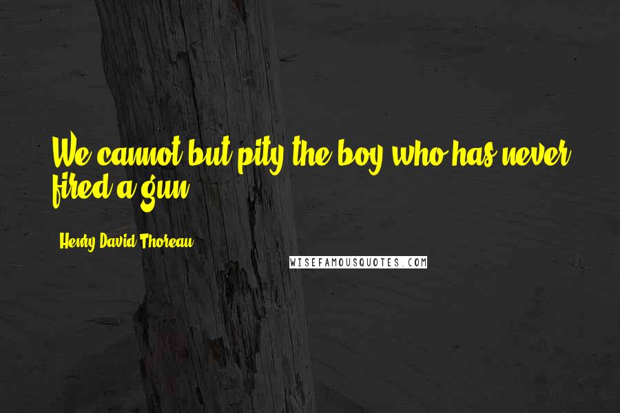 Henry David Thoreau Quotes: We cannot but pity the boy who has never fired a gun,