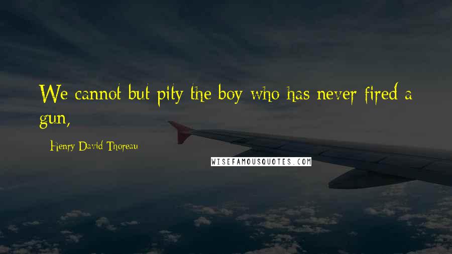 Henry David Thoreau Quotes: We cannot but pity the boy who has never fired a gun,