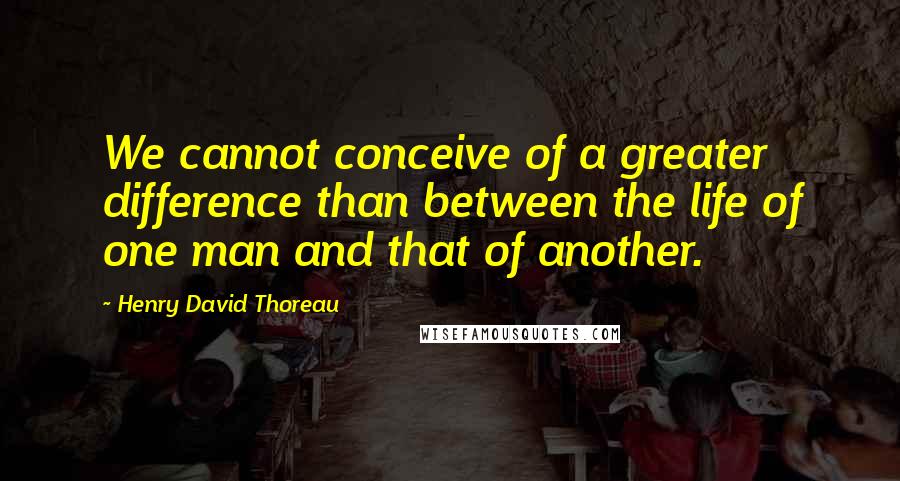 Henry David Thoreau Quotes: We cannot conceive of a greater difference than between the life of one man and that of another.