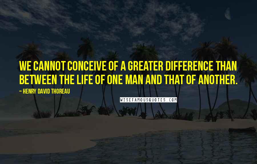 Henry David Thoreau Quotes: We cannot conceive of a greater difference than between the life of one man and that of another.