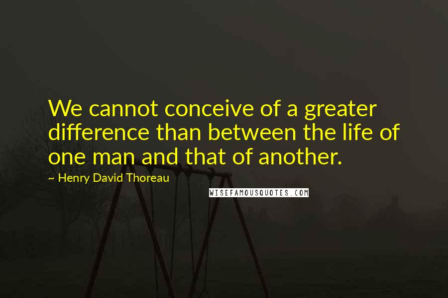 Henry David Thoreau Quotes: We cannot conceive of a greater difference than between the life of one man and that of another.