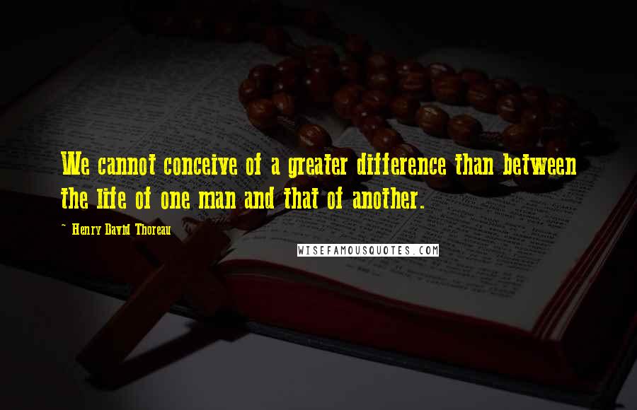 Henry David Thoreau Quotes: We cannot conceive of a greater difference than between the life of one man and that of another.