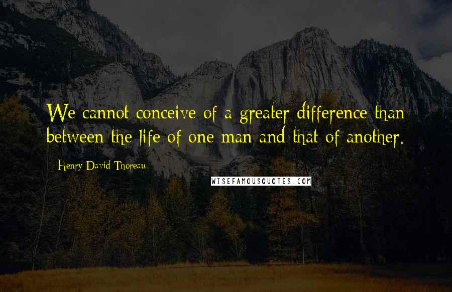 Henry David Thoreau Quotes: We cannot conceive of a greater difference than between the life of one man and that of another.