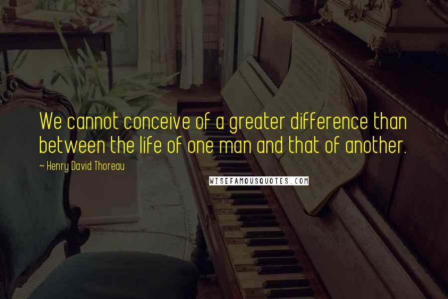 Henry David Thoreau Quotes: We cannot conceive of a greater difference than between the life of one man and that of another.