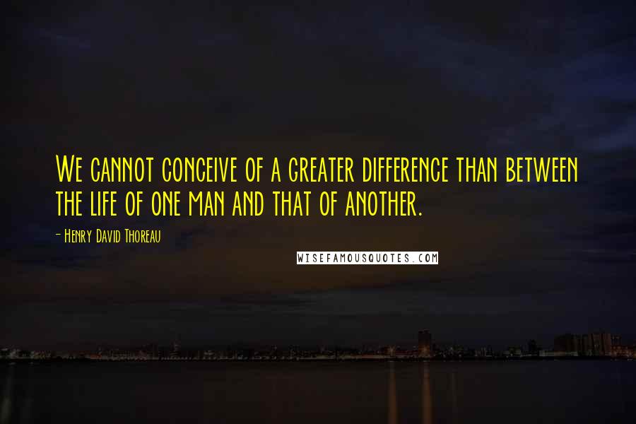 Henry David Thoreau Quotes: We cannot conceive of a greater difference than between the life of one man and that of another.