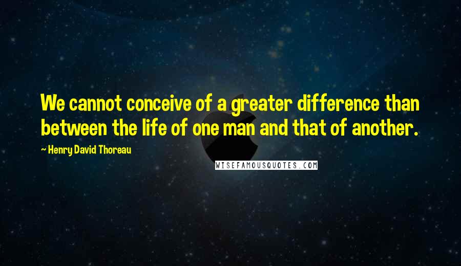 Henry David Thoreau Quotes: We cannot conceive of a greater difference than between the life of one man and that of another.