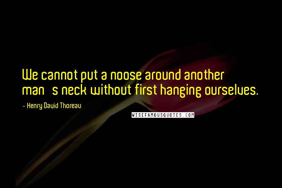 Henry David Thoreau Quotes: We cannot put a noose around another man's neck without first hanging ourselves.