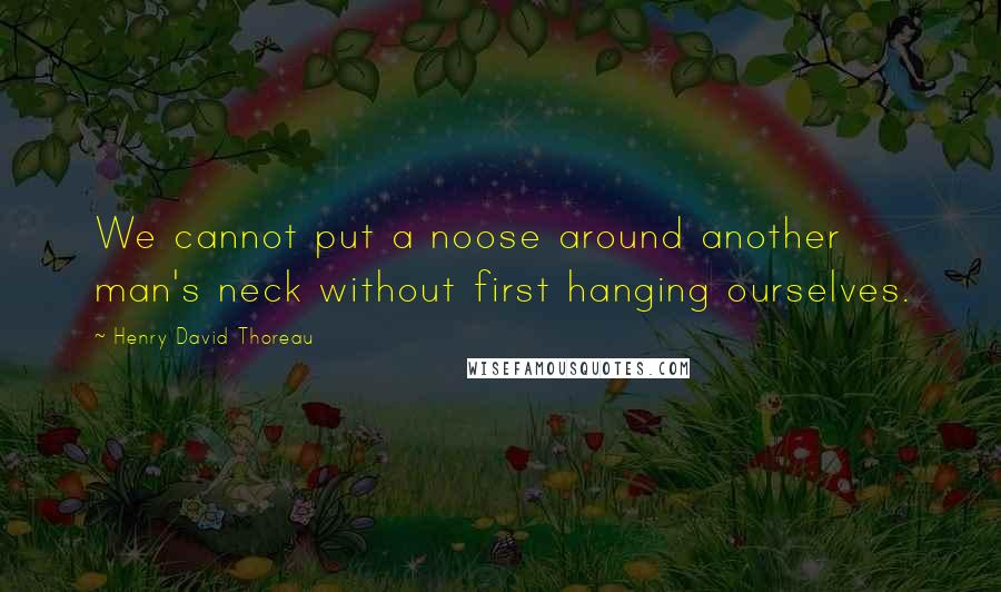 Henry David Thoreau Quotes: We cannot put a noose around another man's neck without first hanging ourselves.