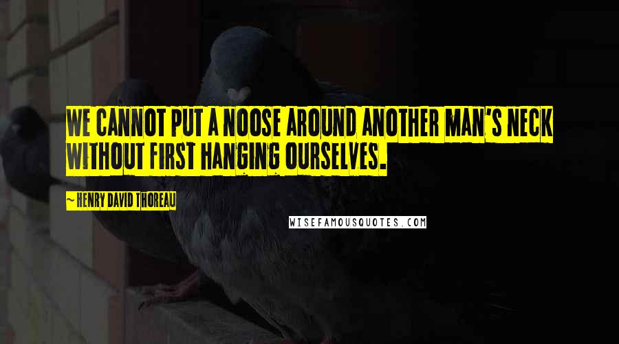 Henry David Thoreau Quotes: We cannot put a noose around another man's neck without first hanging ourselves.