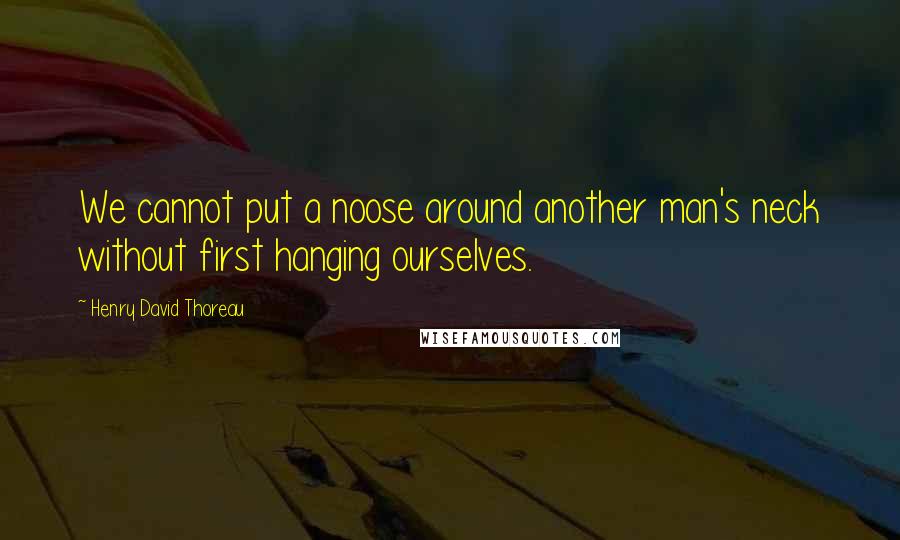 Henry David Thoreau Quotes: We cannot put a noose around another man's neck without first hanging ourselves.