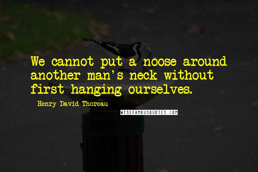 Henry David Thoreau Quotes: We cannot put a noose around another man's neck without first hanging ourselves.