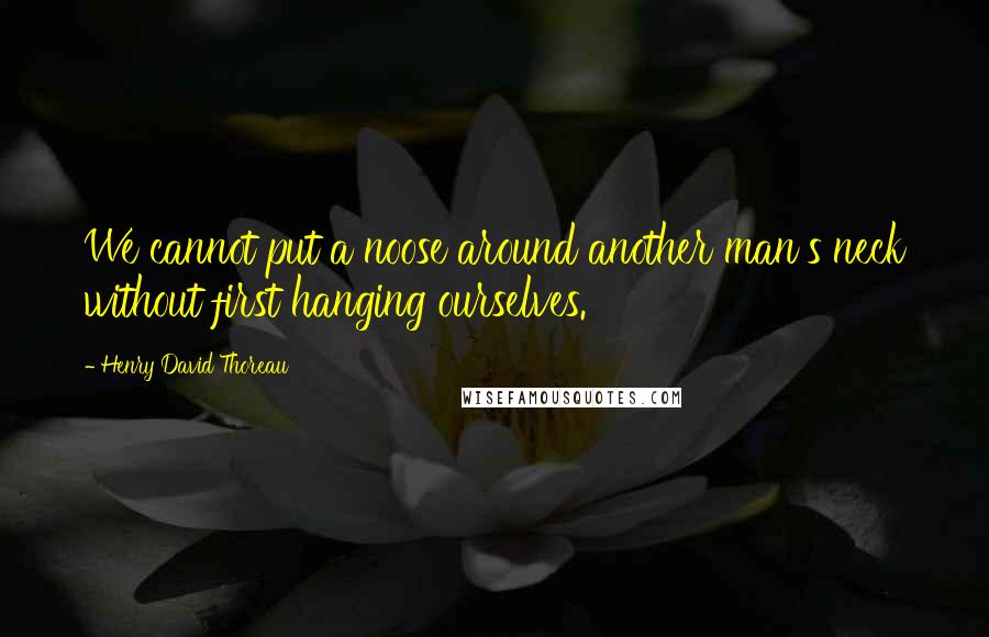 Henry David Thoreau Quotes: We cannot put a noose around another man's neck without first hanging ourselves.