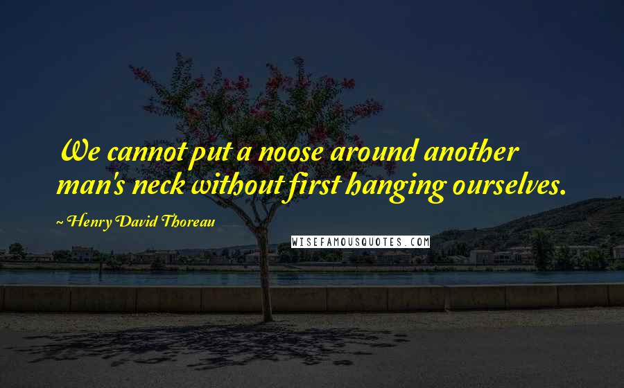 Henry David Thoreau Quotes: We cannot put a noose around another man's neck without first hanging ourselves.