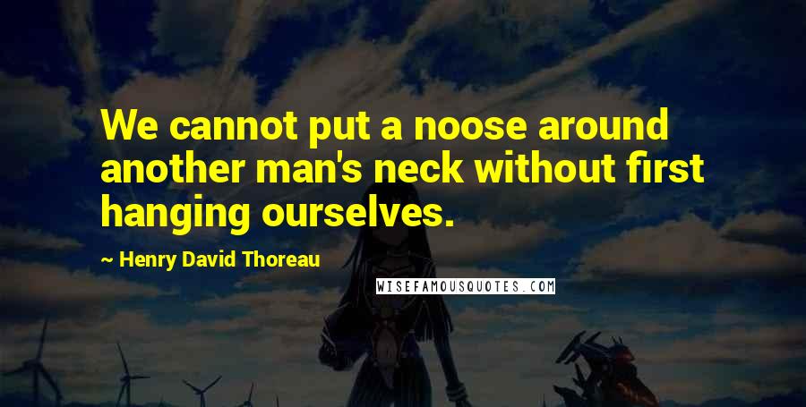 Henry David Thoreau Quotes: We cannot put a noose around another man's neck without first hanging ourselves.