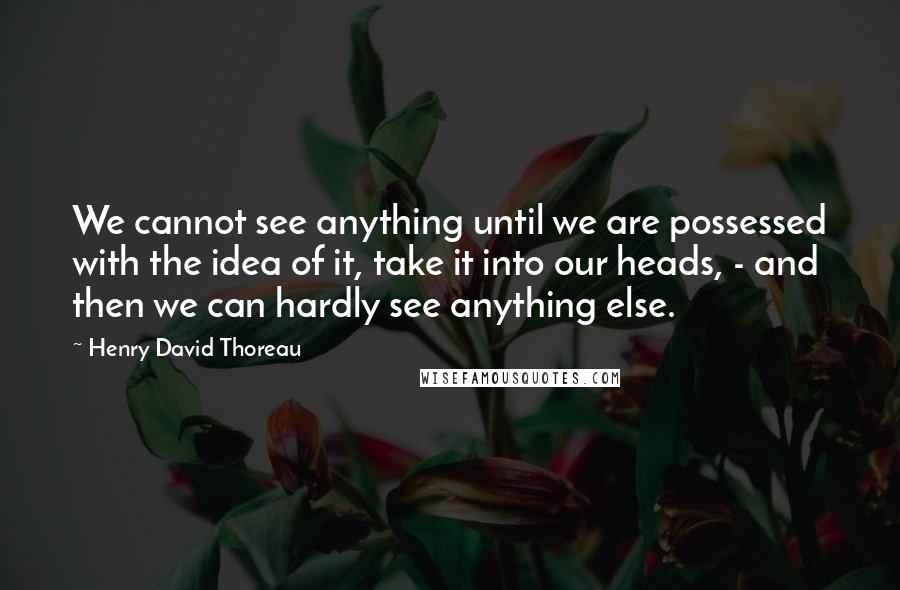 Henry David Thoreau Quotes: We cannot see anything until we are possessed with the idea of it, take it into our heads, - and then we can hardly see anything else.