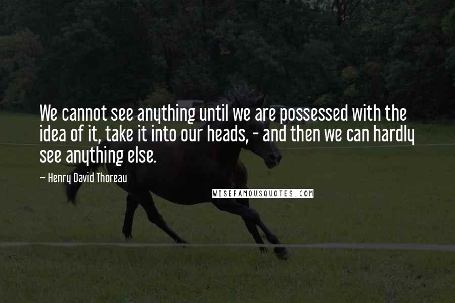 Henry David Thoreau Quotes: We cannot see anything until we are possessed with the idea of it, take it into our heads, - and then we can hardly see anything else.