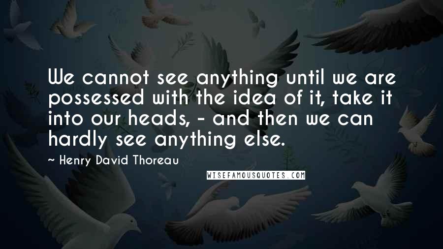 Henry David Thoreau Quotes: We cannot see anything until we are possessed with the idea of it, take it into our heads, - and then we can hardly see anything else.