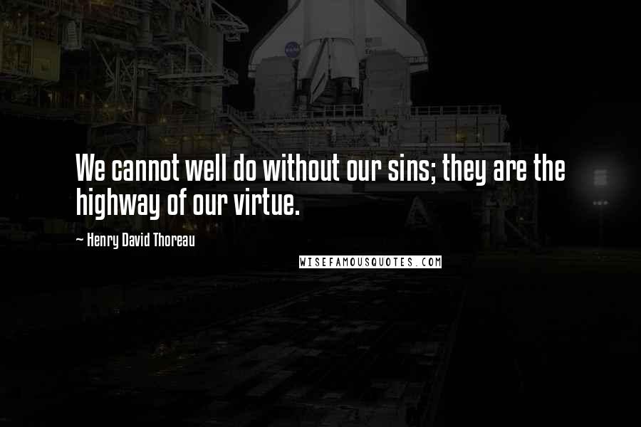 Henry David Thoreau Quotes: We cannot well do without our sins; they are the highway of our virtue.