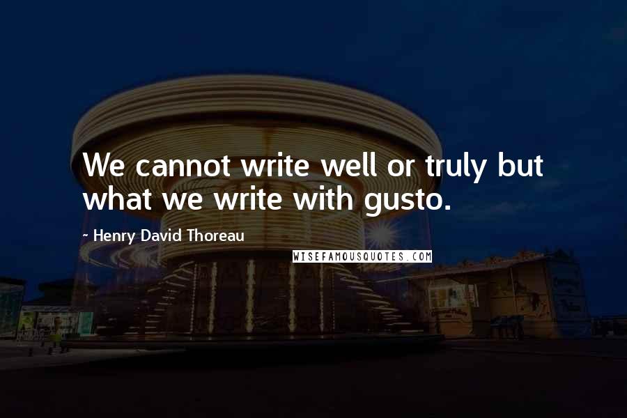 Henry David Thoreau Quotes: We cannot write well or truly but what we write with gusto.