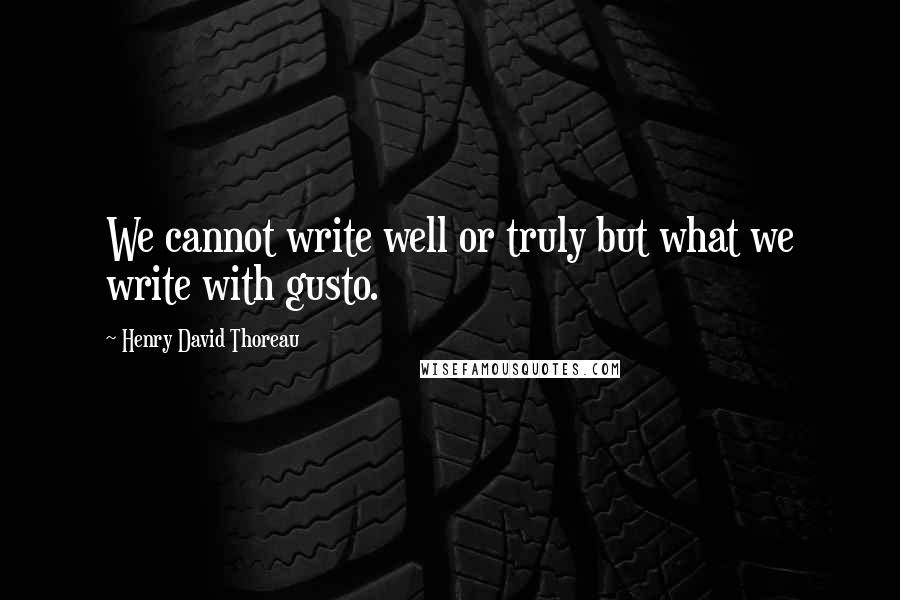 Henry David Thoreau Quotes: We cannot write well or truly but what we write with gusto.