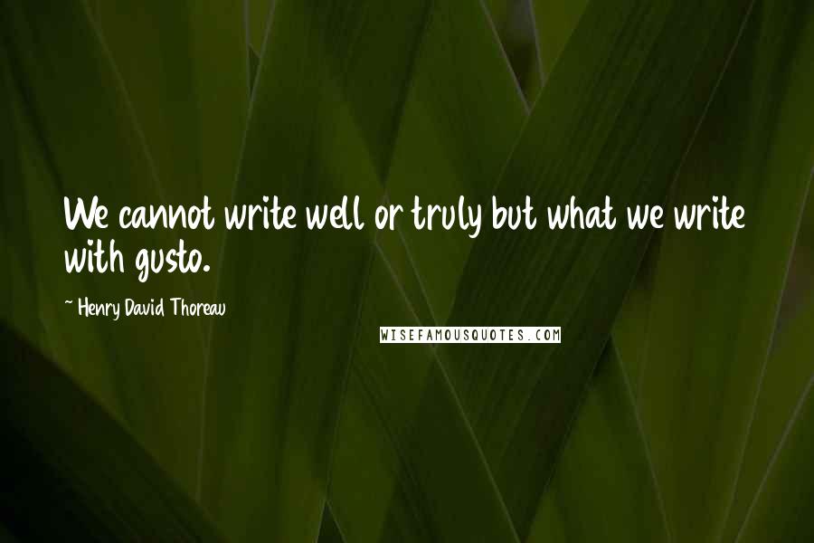 Henry David Thoreau Quotes: We cannot write well or truly but what we write with gusto.