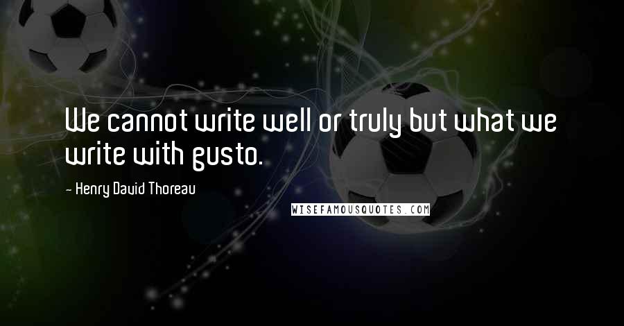 Henry David Thoreau Quotes: We cannot write well or truly but what we write with gusto.