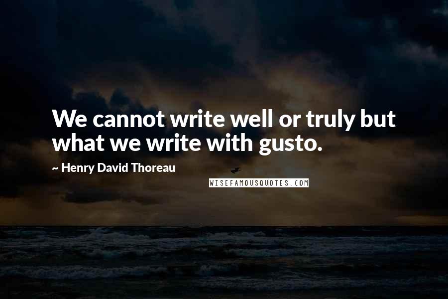 Henry David Thoreau Quotes: We cannot write well or truly but what we write with gusto.