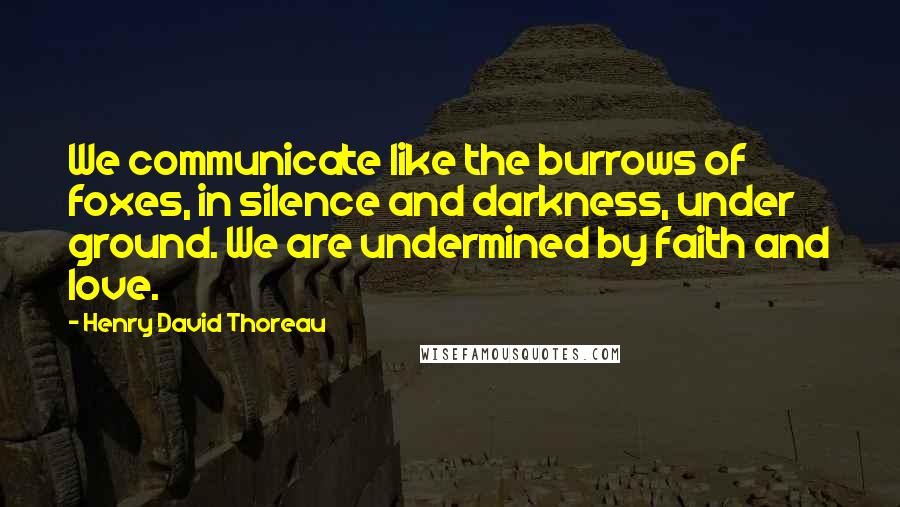 Henry David Thoreau Quotes: We communicate like the burrows of foxes, in silence and darkness, under ground. We are undermined by faith and love.