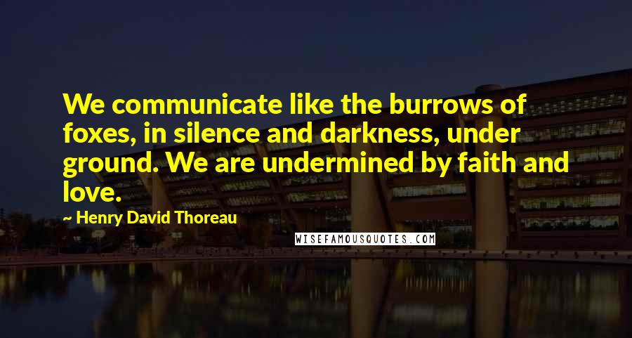 Henry David Thoreau Quotes: We communicate like the burrows of foxes, in silence and darkness, under ground. We are undermined by faith and love.