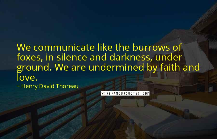 Henry David Thoreau Quotes: We communicate like the burrows of foxes, in silence and darkness, under ground. We are undermined by faith and love.