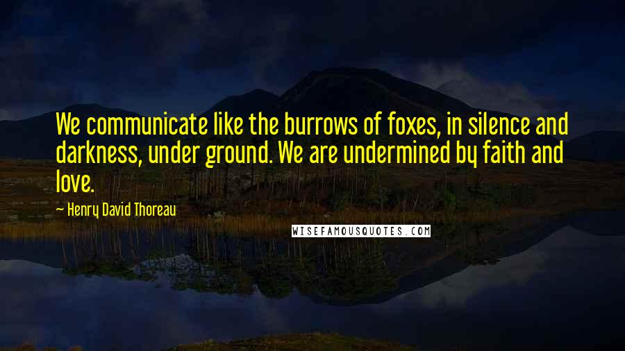 Henry David Thoreau Quotes: We communicate like the burrows of foxes, in silence and darkness, under ground. We are undermined by faith and love.