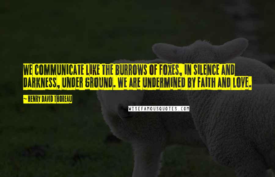 Henry David Thoreau Quotes: We communicate like the burrows of foxes, in silence and darkness, under ground. We are undermined by faith and love.