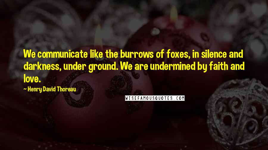 Henry David Thoreau Quotes: We communicate like the burrows of foxes, in silence and darkness, under ground. We are undermined by faith and love.