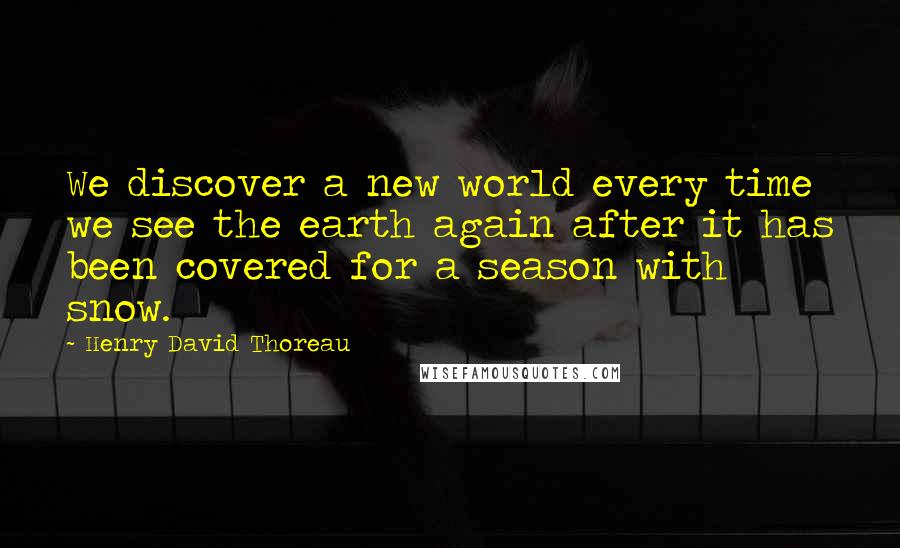 Henry David Thoreau Quotes: We discover a new world every time we see the earth again after it has been covered for a season with snow.