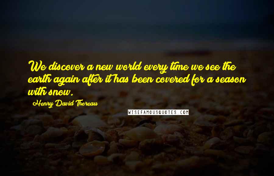 Henry David Thoreau Quotes: We discover a new world every time we see the earth again after it has been covered for a season with snow.
