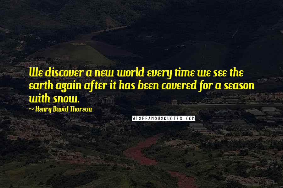 Henry David Thoreau Quotes: We discover a new world every time we see the earth again after it has been covered for a season with snow.