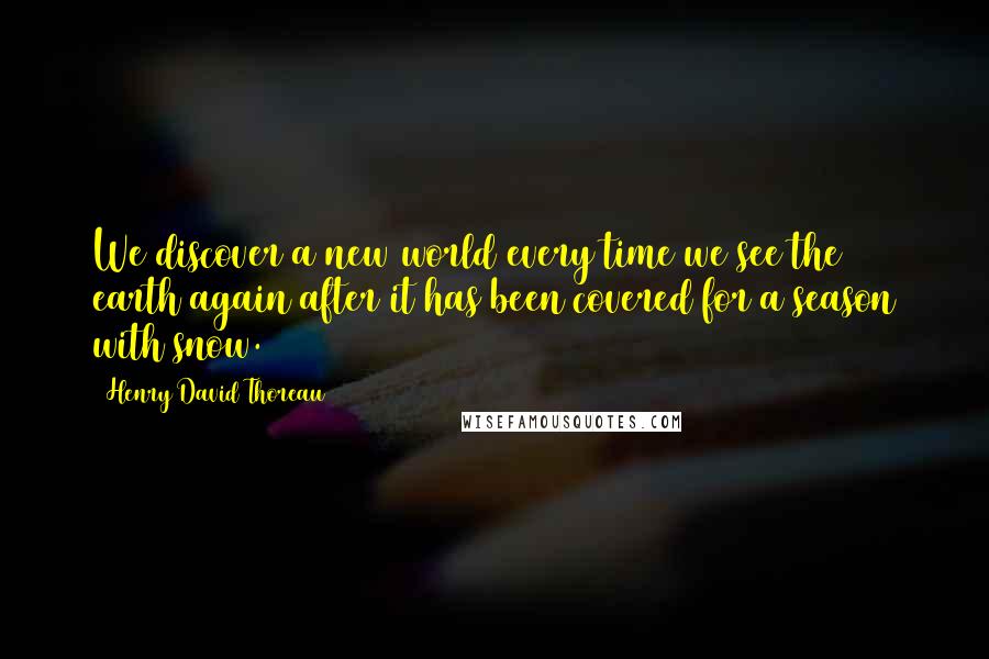 Henry David Thoreau Quotes: We discover a new world every time we see the earth again after it has been covered for a season with snow.