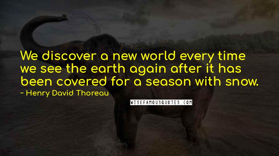 Henry David Thoreau Quotes: We discover a new world every time we see the earth again after it has been covered for a season with snow.