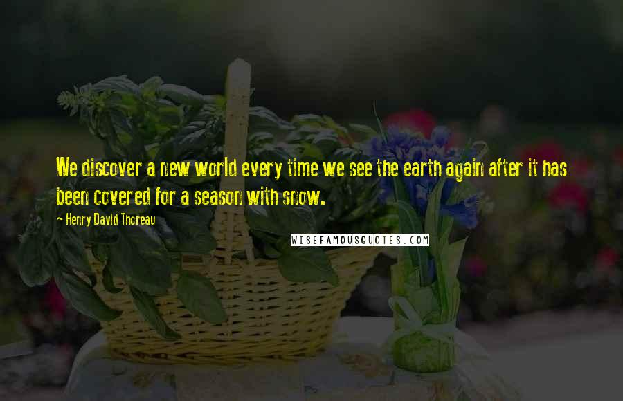 Henry David Thoreau Quotes: We discover a new world every time we see the earth again after it has been covered for a season with snow.