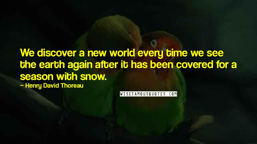 Henry David Thoreau Quotes: We discover a new world every time we see the earth again after it has been covered for a season with snow.
