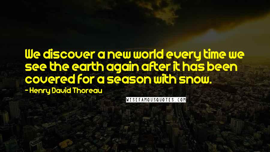 Henry David Thoreau Quotes: We discover a new world every time we see the earth again after it has been covered for a season with snow.