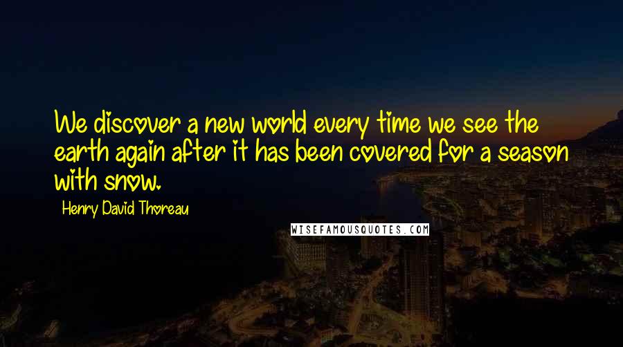 Henry David Thoreau Quotes: We discover a new world every time we see the earth again after it has been covered for a season with snow.