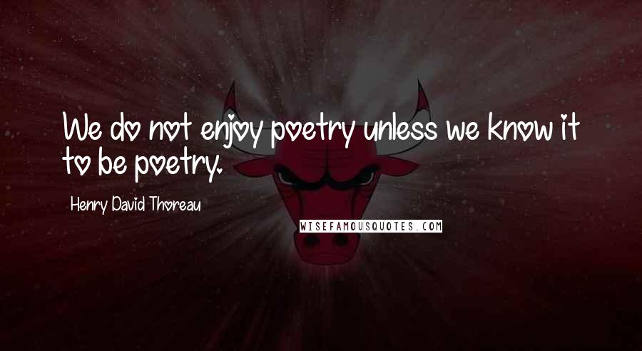 Henry David Thoreau Quotes: We do not enjoy poetry unless we know it to be poetry.