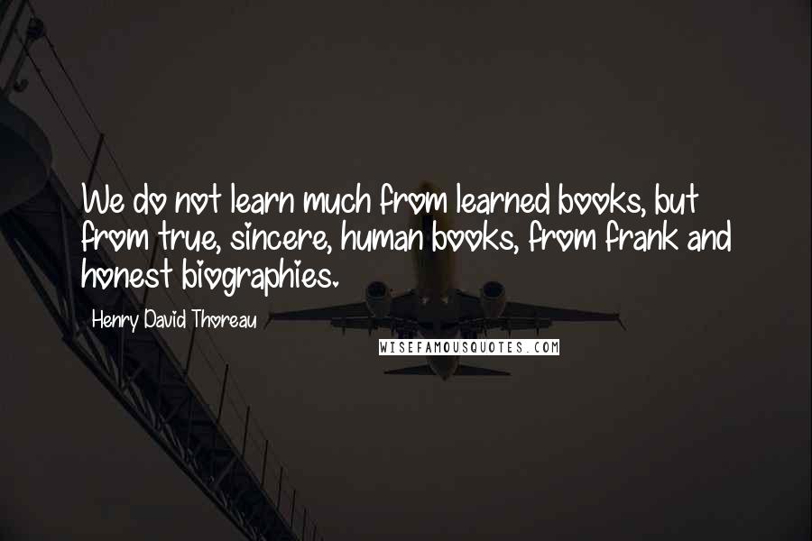 Henry David Thoreau Quotes: We do not learn much from learned books, but from true, sincere, human books, from frank and honest biographies.