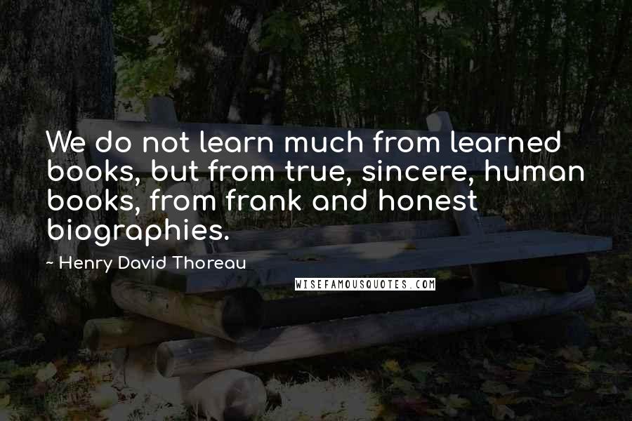 Henry David Thoreau Quotes: We do not learn much from learned books, but from true, sincere, human books, from frank and honest biographies.