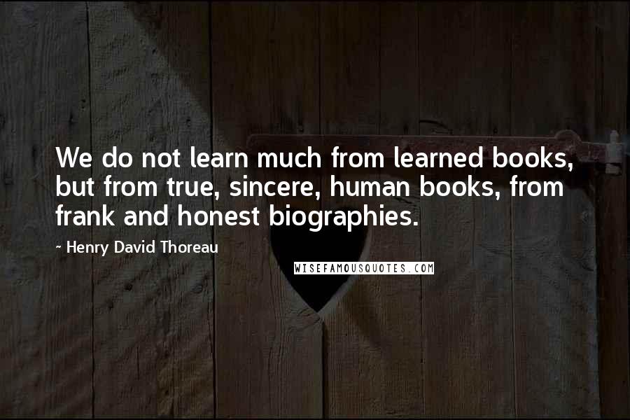 Henry David Thoreau Quotes: We do not learn much from learned books, but from true, sincere, human books, from frank and honest biographies.