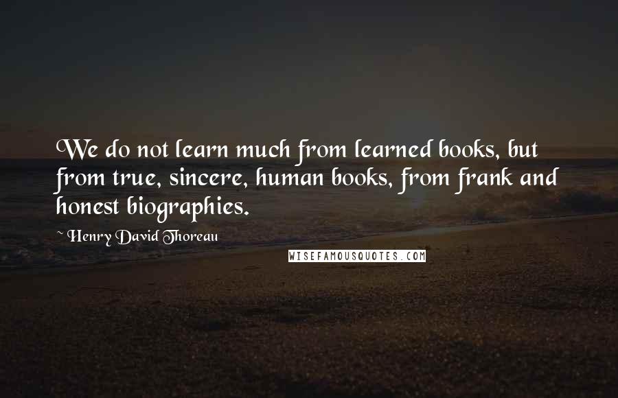 Henry David Thoreau Quotes: We do not learn much from learned books, but from true, sincere, human books, from frank and honest biographies.