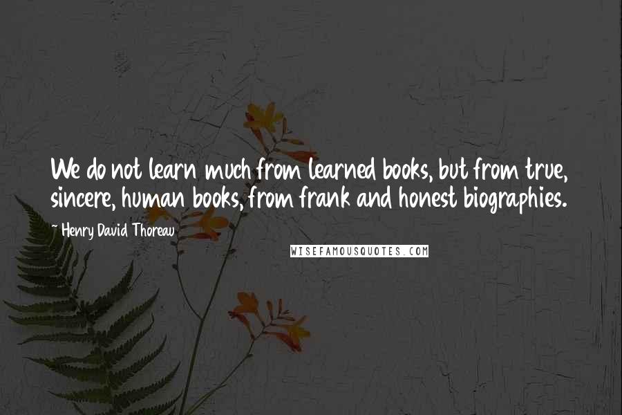 Henry David Thoreau Quotes: We do not learn much from learned books, but from true, sincere, human books, from frank and honest biographies.