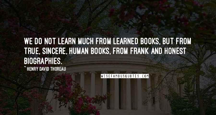 Henry David Thoreau Quotes: We do not learn much from learned books, but from true, sincere, human books, from frank and honest biographies.